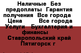 Наличные. Без предоплаты. Гарантия получения. Все города. › Цена ­ 15 - Все города Услуги » Бухгалтерия и финансы   . Ставропольский край,Пятигорск г.